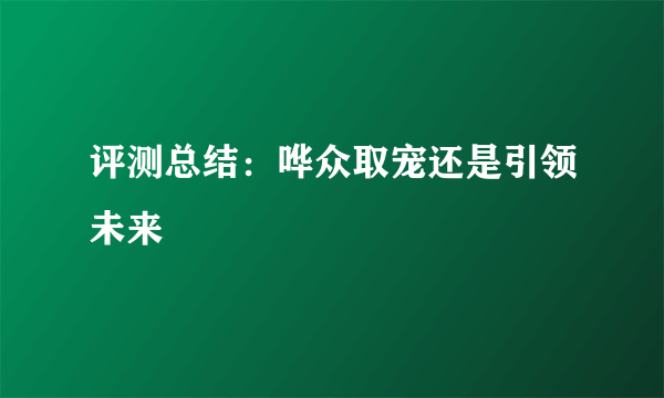 评测总结：哗众取宠还是引领未来