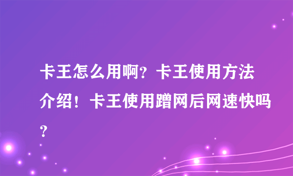 卡王怎么用啊？卡王使用方法介绍！卡王使用蹭网后网速快吗？