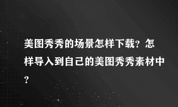 美图秀秀的场景怎样下载？怎样导入到自己的美图秀秀素材中？