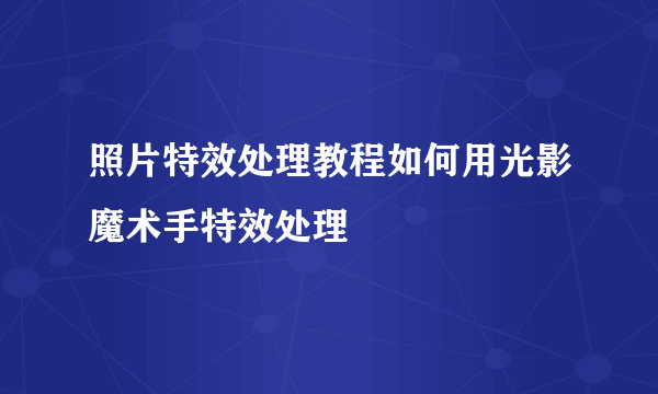 照片特效处理教程如何用光影魔术手特效处理