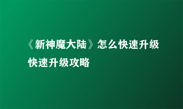 《新神魔大陆》怎么快速升级 快速升级攻略