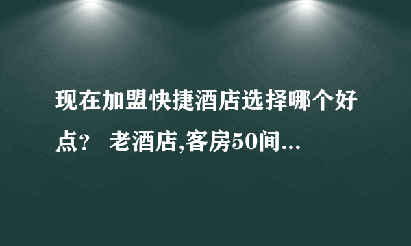 现在加盟快捷酒店选择哪个好点？ 老酒店,客房50间，想改变，纠结啊，急 ！！！