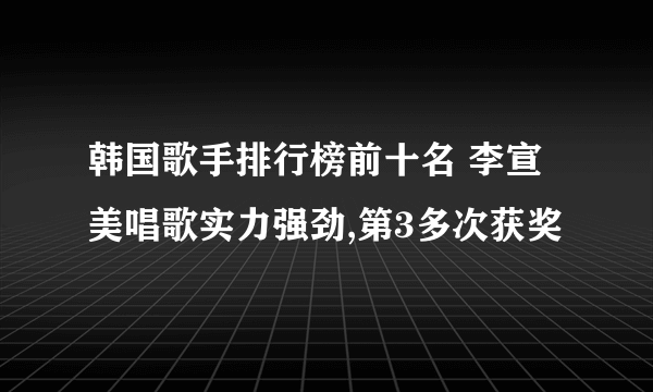 韩国歌手排行榜前十名 李宣美唱歌实力强劲,第3多次获奖