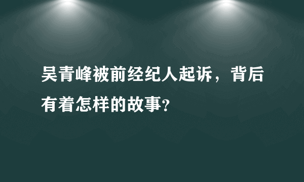 吴青峰被前经纪人起诉，背后有着怎样的故事？