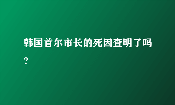 韩国首尔市长的死因查明了吗？