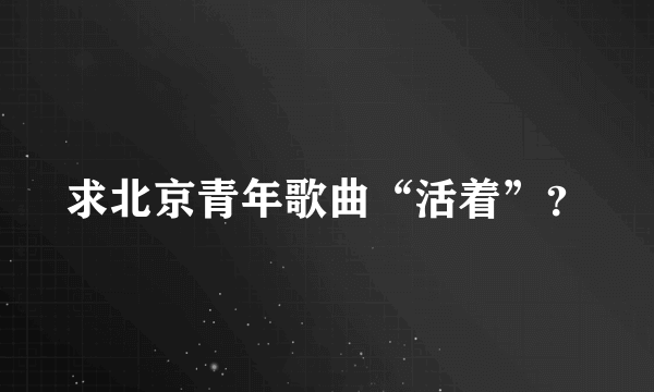 求北京青年歌曲“活着”？