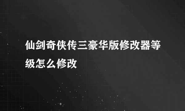 仙剑奇侠传三豪华版修改器等级怎么修改