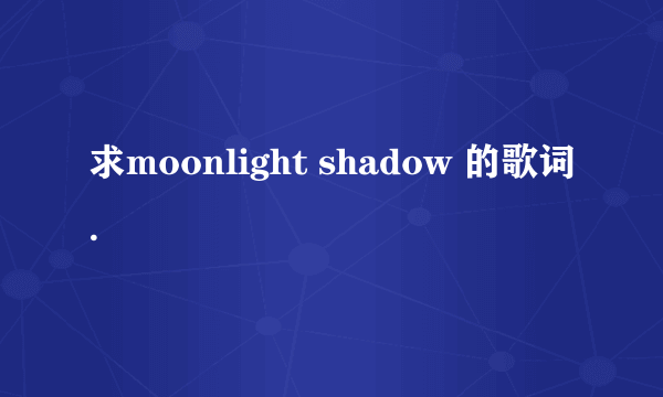 求moonlight shadow 的歌词.