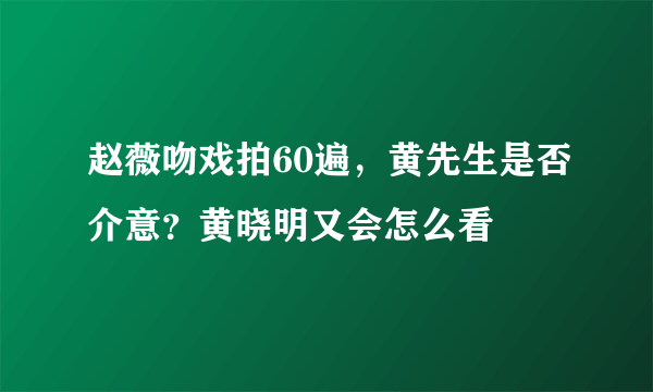 赵薇吻戏拍60遍，黄先生是否介意？黄晓明又会怎么看