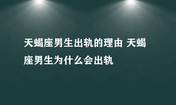 天蝎座男生出轨的理由 天蝎座男生为什么会出轨