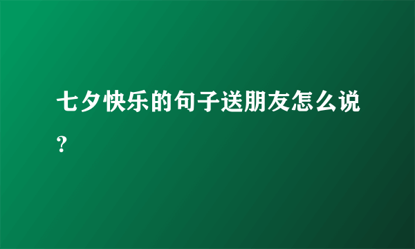 七夕快乐的句子送朋友怎么说？