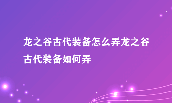 龙之谷古代装备怎么弄龙之谷古代装备如何弄