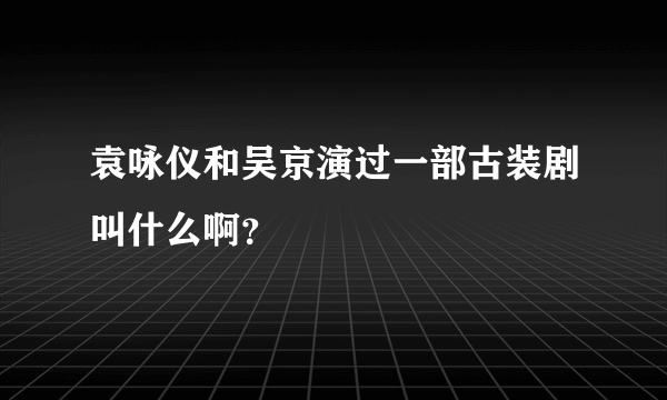 袁咏仪和吴京演过一部古装剧叫什么啊？