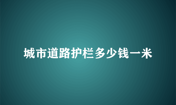 城市道路护栏多少钱一米