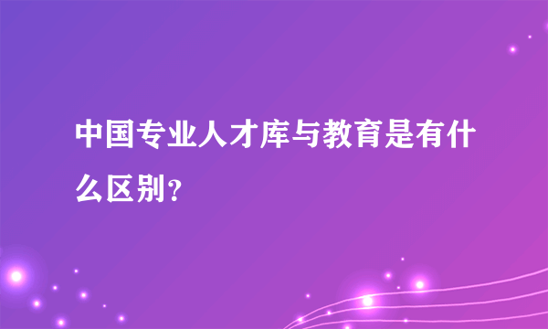 中国专业人才库与教育是有什么区别？