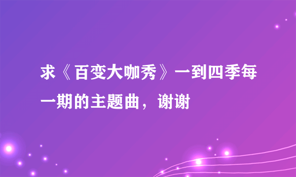 求《百变大咖秀》一到四季每一期的主题曲，谢谢