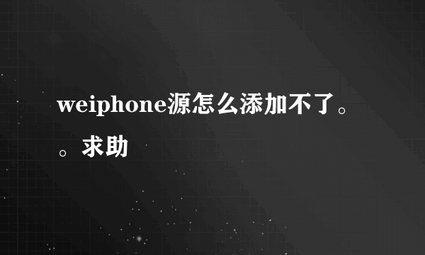 weiphone源怎么添加不了。。求助