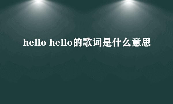 hello hello的歌词是什么意思