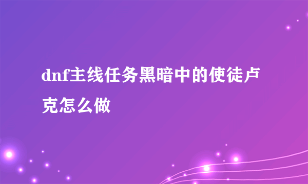 dnf主线任务黑暗中的使徒卢克怎么做