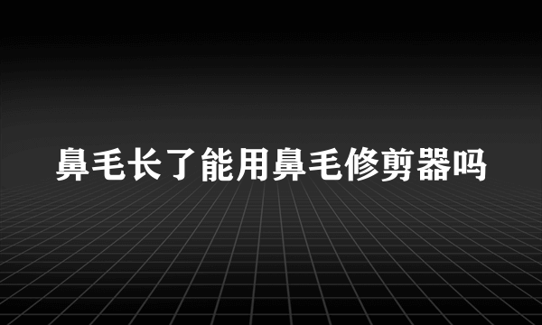 鼻毛长了能用鼻毛修剪器吗