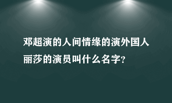 邓超演的人间情缘的演外国人丽莎的演员叫什么名字？