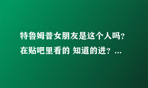 特鲁姆普女朋友是这个人吗？在贴吧里看的 知道的进？？还是另有其人