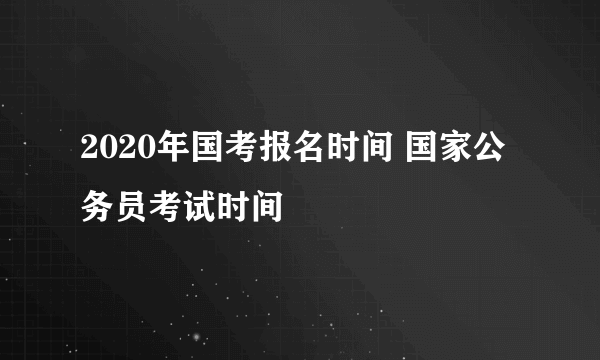 2020年国考报名时间 国家公务员考试时间