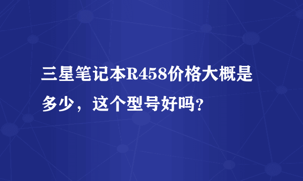 三星笔记本R458价格大概是多少，这个型号好吗？