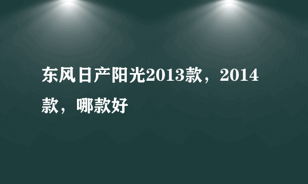 东风日产阳光2013款，2014款，哪款好