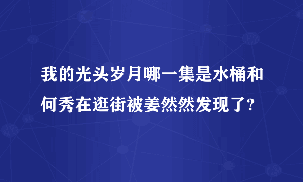 我的光头岁月哪一集是水桶和何秀在逛街被姜然然发现了?