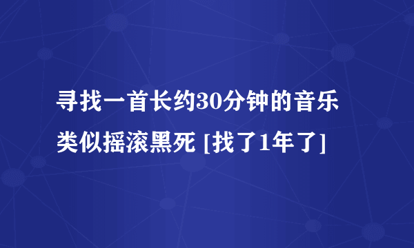 寻找一首长约30分钟的音乐 类似摇滚黑死 [找了1年了]