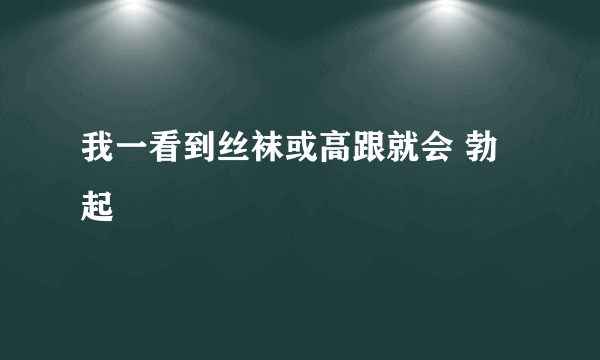 我一看到丝袜或高跟就会 勃起