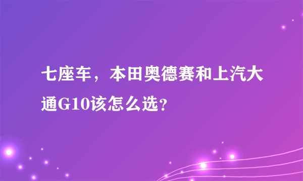 七座车，本田奥德赛和上汽大通G10该怎么选？