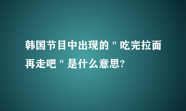 韩国节目中出现的＂吃完拉面再走吧＂是什么意思?