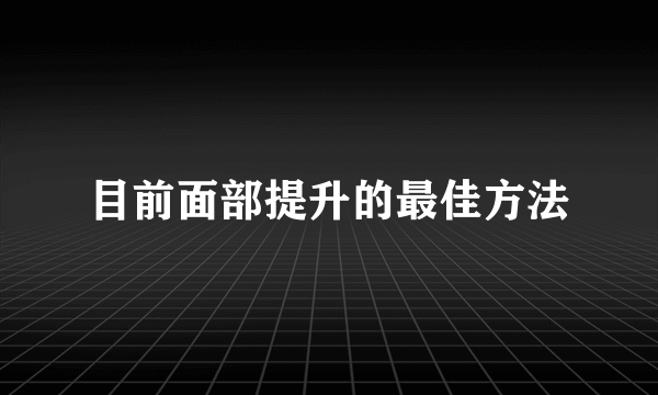 目前面部提升的最佳方法