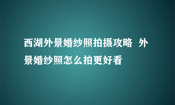 西湖外景婚纱照拍摄攻略  外景婚纱照怎么拍更好看