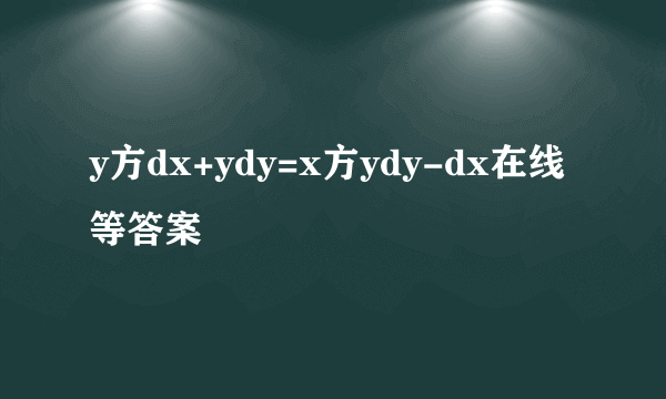 y方dx+ydy=x方ydy-dx在线等答案