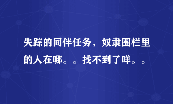 失踪的同伴任务，奴隶围栏里的人在哪。。找不到了咩。。