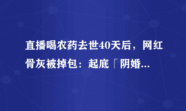 直播喝农药去世40天后，网红骨灰被掉包：起底「阴婚」产业链，15万买不到一根骨头…