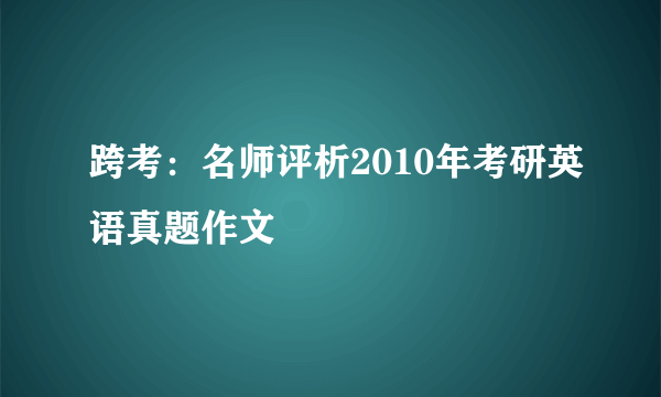 跨考：名师评析2010年考研英语真题作文