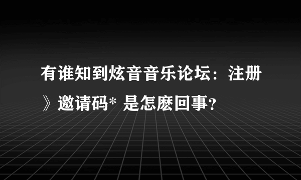 有谁知到炫音音乐论坛：注册》邀请码* 是怎麽回事？