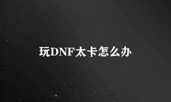 玩DNF太卡怎么办