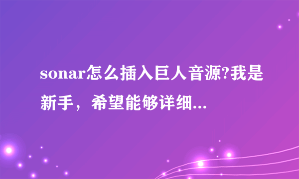 sonar怎么插入巨人音源?我是新手，希望能够详细的教我。谢谢了？