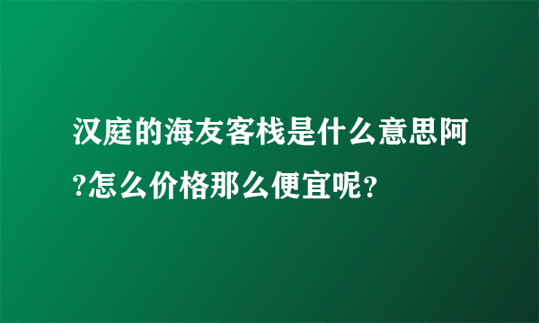 汉庭的海友客栈是什么意思阿?怎么价格那么便宜呢？