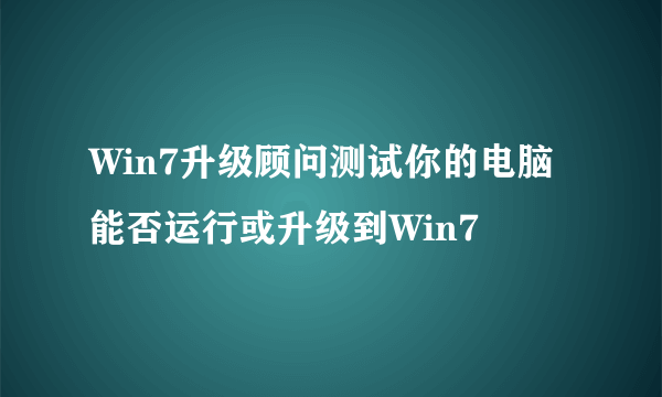 Win7升级顾问测试你的电脑能否运行或升级到Win7