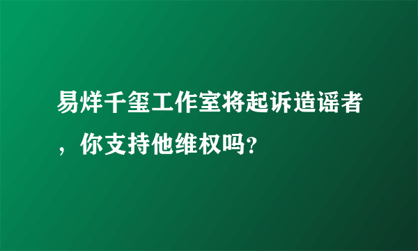 易烊千玺工作室将起诉造谣者，你支持他维权吗？