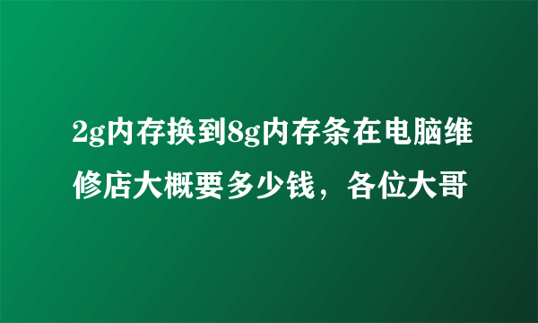 2g内存换到8g内存条在电脑维修店大概要多少钱，各位大哥