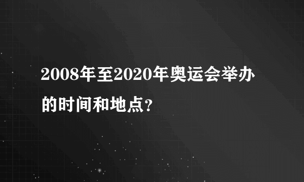 2008年至2020年奥运会举办的时间和地点？