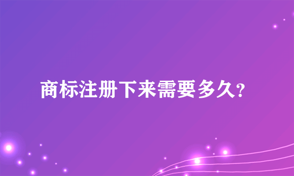 商标注册下来需要多久？