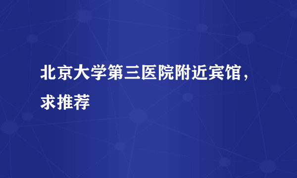 北京大学第三医院附近宾馆，求推荐